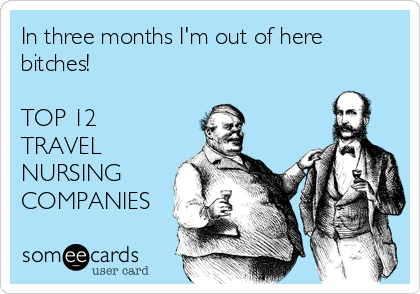 someecards.com - In three months I'm out of here bitches! TOP 12 TRAVEL NURSING COMPANIES